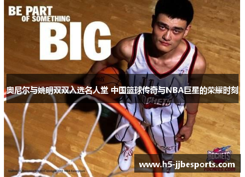 奥尼尔与姚明双双入选名人堂 中国篮球传奇与NBA巨星的荣耀时刻