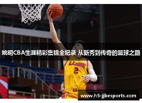 姚明CBA生涯精彩集锦全纪录 从新秀到传奇的篮球之路