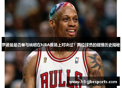 罗德曼是否曾与姚明在NBA赛场上对决过？两位球员的碰撞历史揭秘