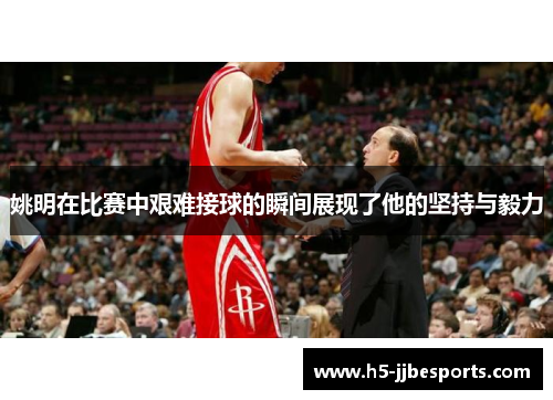 姚明在比赛中艰难接球的瞬间展现了他的坚持与毅力
