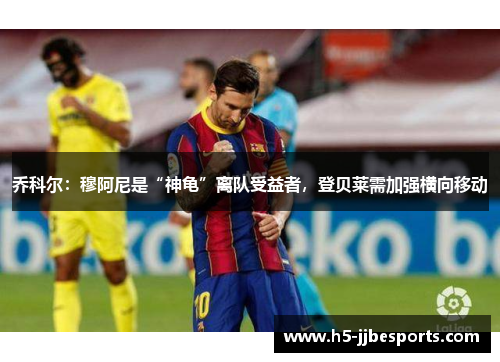 乔科尔：穆阿尼是“神龟”离队受益者，登贝莱需加强横向移动