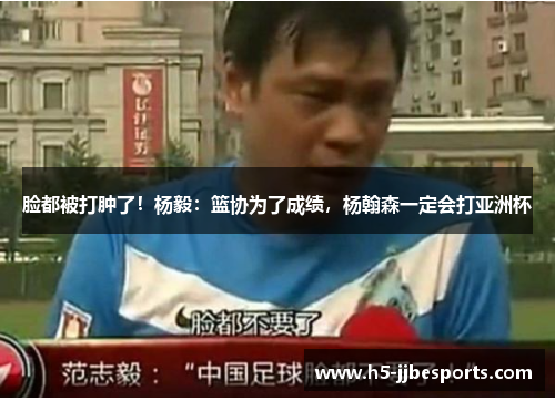 脸都被打肿了！杨毅：篮协为了成绩，杨翰森一定会打亚洲杯
