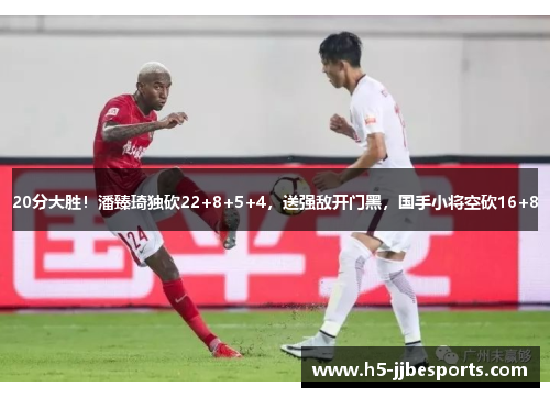 20分大胜！潘臻琦独砍22+8+5+4，送强敌开门黑，国手小将空砍16+8