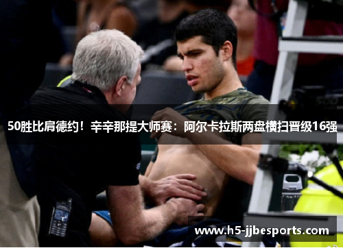 50胜比肩德约！辛辛那提大师赛：阿尔卡拉斯两盘横扫晋级16强